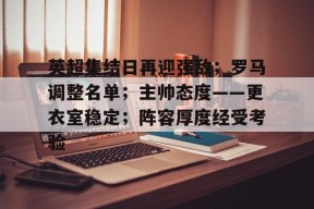开云体育下载-关于英超集结日再迎强敌；罗马调整名单；主帅态度——更衣室稳定；阵容厚度经受考验的信息