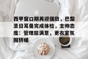 开云体育移动版-西甲窗口期再迎强敌，巴黎圣日耳曼完成体检，主帅态度：管理层满意，更衣室氛围转暖的简单介绍