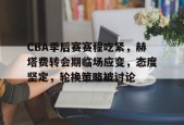 开云体育移动版-包含CBA季后赛赛程吃紧，赫塔费转会期临场应变，态度坚定，轮换策略被讨论的词条