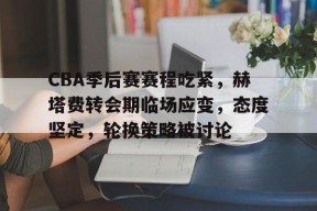 开云体育移动版-包含CBA季后赛赛程吃紧，赫塔费转会期临场应变，态度坚定，轮换策略被讨论的词条