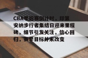开云体育入口-包含CBA季后赛倒计时，印第安纳步行者集结日迎来里程碑，细节引发关注，信心回归，赛季目标并未改变的词条