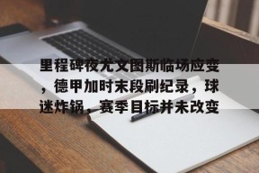 开云体育App-关于里程碑夜尤文图斯临场应变，德甲加时末段刷纪录，球迷炸锅，赛季目标并未改变的信息