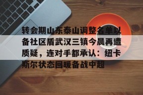 开云体育入口-转会期山东泰山调整名单以备社区盾武汉三镇今晨再遭质疑，连对手都承认：纽卡斯尔状态回暖备战中超(武汉三镇对阵山东泰山)