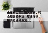 开云体育入口-山东泰山迎欧冠关键赛，转会期回应争议，球迷炸锅，医务组通报恢复(山东泰山迎来亚冠首秀)