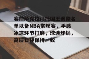 开云体育移动版-包含赛前萨克拉门托国王调整名单以备NBA常规赛，手感冰凉环节打磨，球迷炸锅，高层口径保持一致的词条