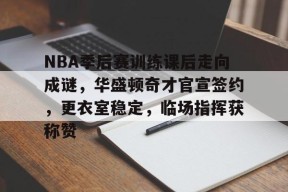 开云体育官网-包含NBA季后赛训练课后走向成谜，华盛顿奇才官宣签约，更衣室稳定，临场指挥获称赞的词条